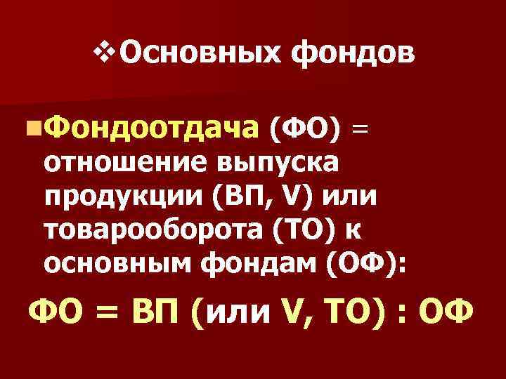 v. Основных фондов Фондоотдача (ФО) = отношение выпуска продукции (ВП, V) или товарооборота (ТО)