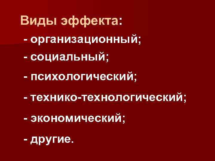 Виды эффекта: - организационный; - социальный; - психологический; - технико-технологический; - экономический; - другие.