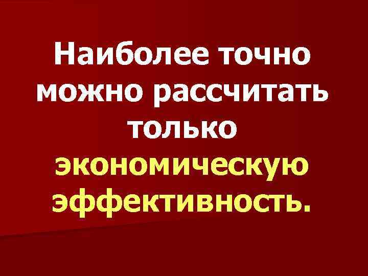 Наиболее точно можно рассчитать только экономическую эффективность. 