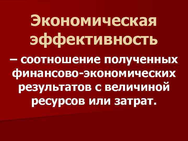 Экономическая эффективность – соотношение полученных финансово-экономических результатов с величиной ресурсов или затрат. 