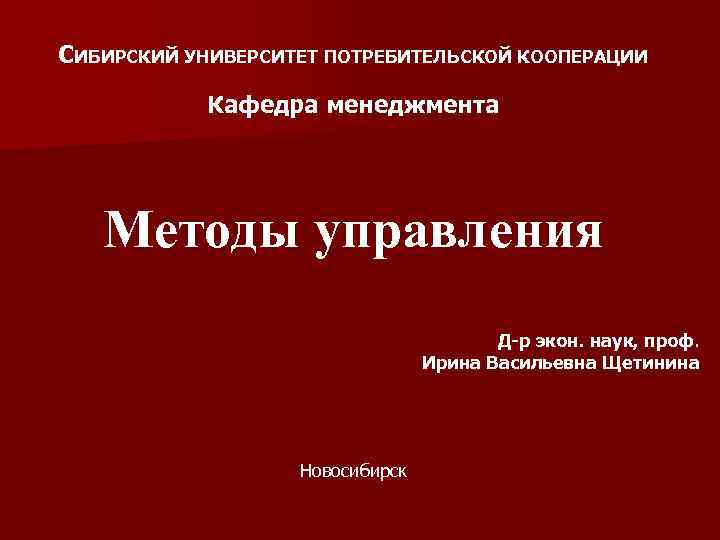СИБИРСКИЙ УНИВЕРСИТЕТ ПОТРЕБИТЕЛЬСКОЙ КООПЕРАЦИИ Кафедра менеджмента Методы управления Д-р экон. наук, проф. Ирина Васильевна