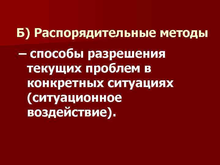 Б) Распорядительные методы – способы разрешения текущих проблем в конкретных ситуациях (ситуационное воздействие). 
