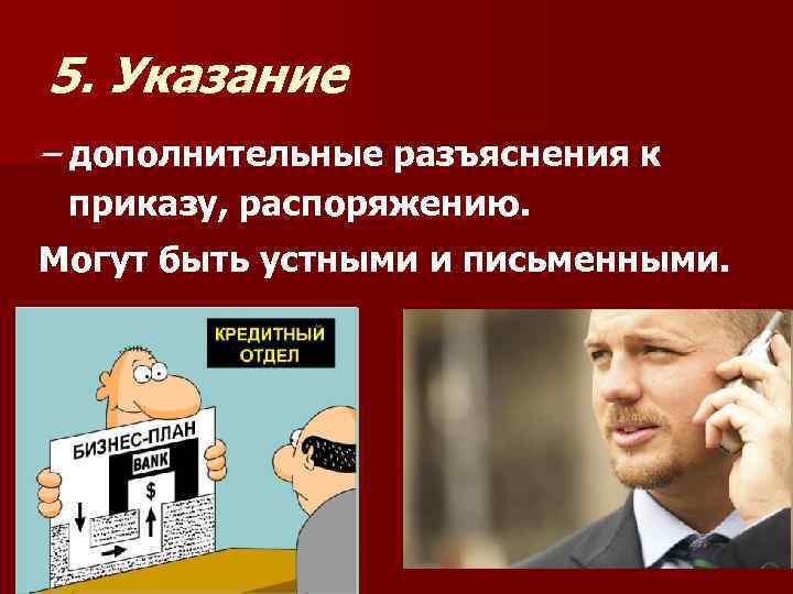 5. Указание – дополнительные разъяснения к приказу, распоряжению. Могут быть устными и письменными. 