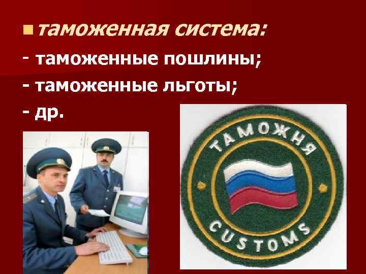 n таможенная система: - таможенные пошлины; - таможенные льготы; - др. 