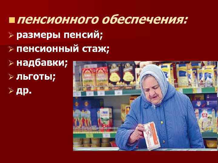 n пенсионного обеспечения: Ø размеры пенсий; Ø пенсионный стаж; Ø надбавки; Ø льготы; Ø