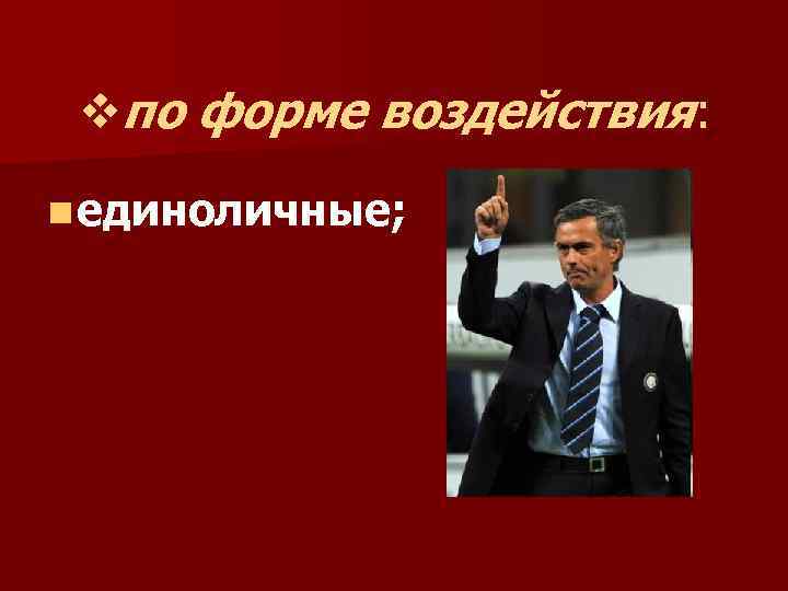 vпо форме воздействия: n единоличные; 