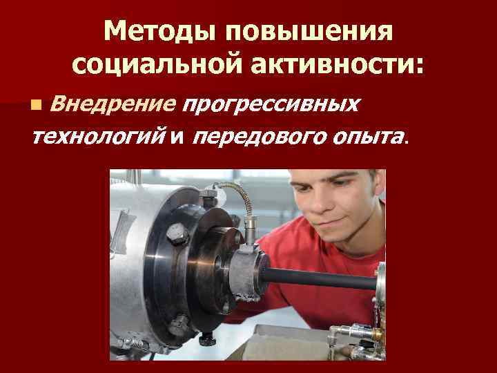 Методы повышения социальной активности: n Внедрение прогрессивных технологий и передового опыта. 