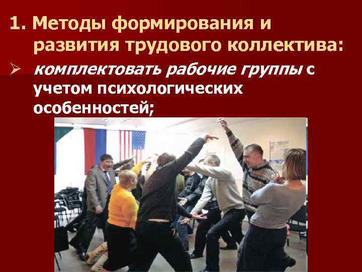 1. Методы формирования и развития трудового коллектива: Ø комплектовать рабочие группы с учетом психологических