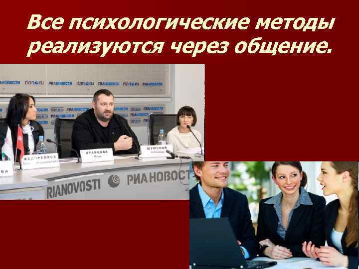 Все психологические методы реализуются через общение. 