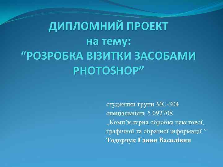 ДИПЛОМНИЙ ПРОЕКТ на тему: “РОЗРОБКА ВІЗИТКИ ЗАСОБАМИ PHOTOSHOP” студентки групи МС-304 спеціальність 5. 092708