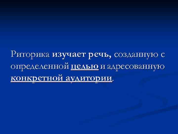 Риторика изучает речь, созданную с определенной целью и адресованную конкретной аудитории. 