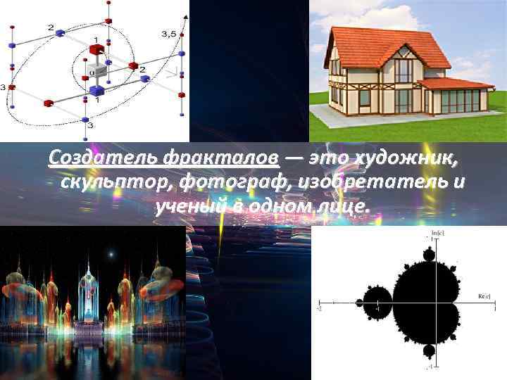 Создатель фракталов — это художник, скульптор, фотограф, изобретатель и ученый в одном лице. 