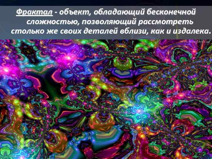 Фрактал - объект, обладающий бесконечной сложностью, позволяющий рассмотреть столько же своих деталей вблизи, как