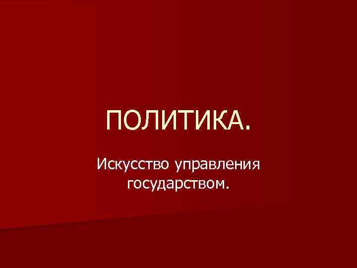 ПОЛИТИКА. Искусство управления государством. 