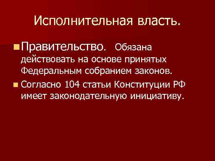 Исполнительная власть. n Правительство. Обязана действовать на основе принятых Федеральным собранием законов. n Согласно