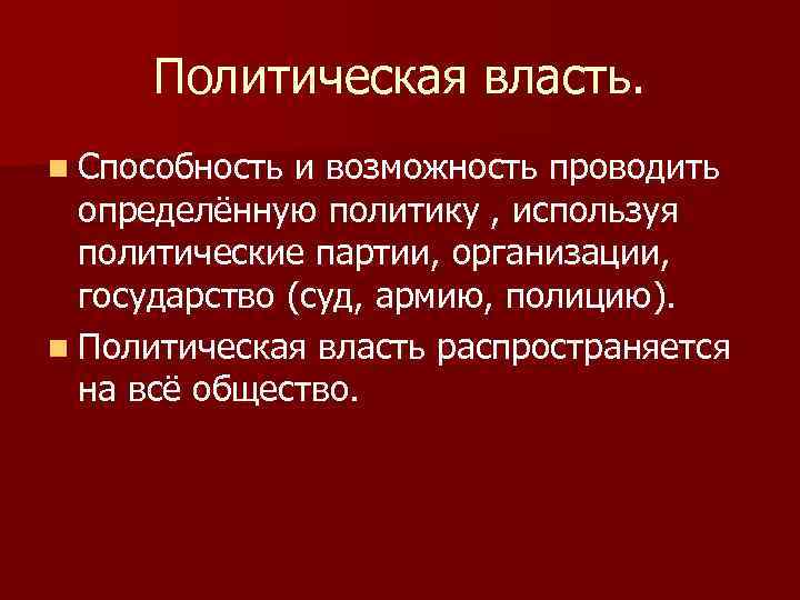 Политическая власть. n Способность и возможность проводить определённую политику , используя политические партии, организации,