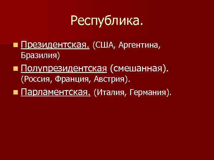 Республика. n Президентская. (США, Аргентина, Бразилия) n Полупрезидентская (смешанная). (Россия, Франция, Австрия). n Парламентская.