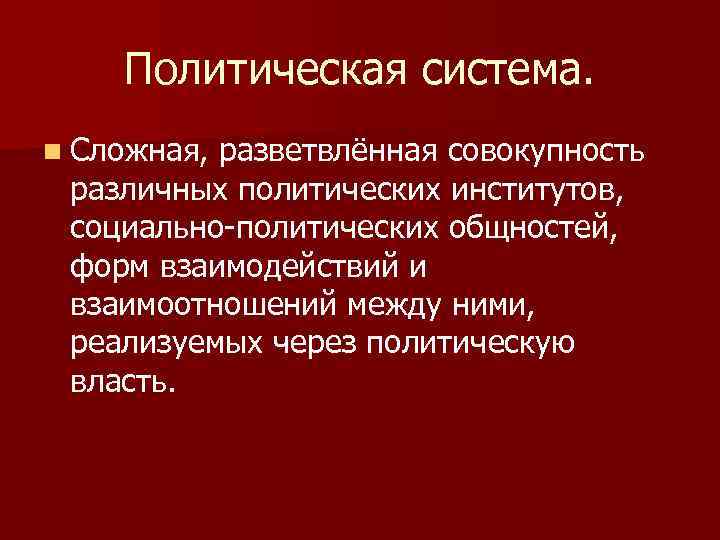Политическая система. n Сложная, разветвлённая совокупность различных политических институтов, социально-политических общностей, форм взаимодействий и