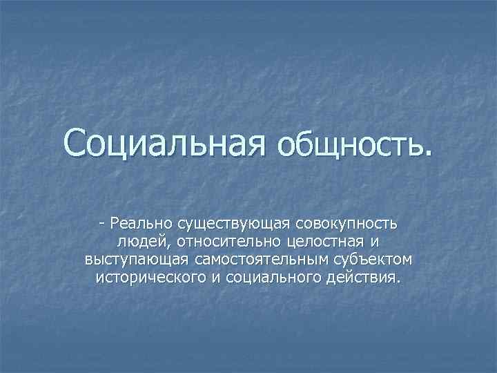 Социальная общность. - Реально существующая совокупность людей, относительно целостная и выступающая самостоятельным субъектом исторического