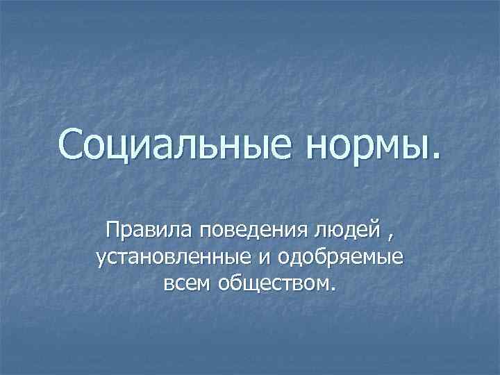 Социальные нормы. Правила поведения людей , установленные и одобряемые всем обществом. 