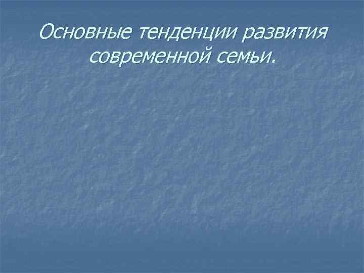 Основные тенденции развития современной семьи. 