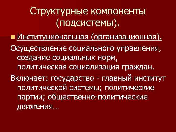 Структурные компоненты (подсистемы). n Институциональная (организационная). Осуществление социального управления, создание социальных норм, политическая социализация