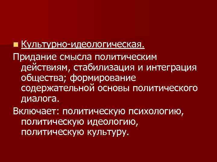 n Культурно-идеологическая. Придание смысла политическим действиям, стабилизация и интеграция общества; формирование содержательной основы политического