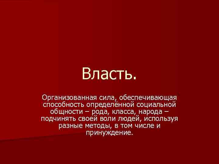 Власть. Организованная сила, обеспечивающая способность определённой социальной общности – рода, класса, народа – подчинять