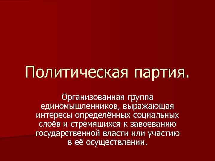 Политическая партия. Организованная группа единомышленников, выражающая интересы определённых социальных слоёв и стремящихся к завоеванию