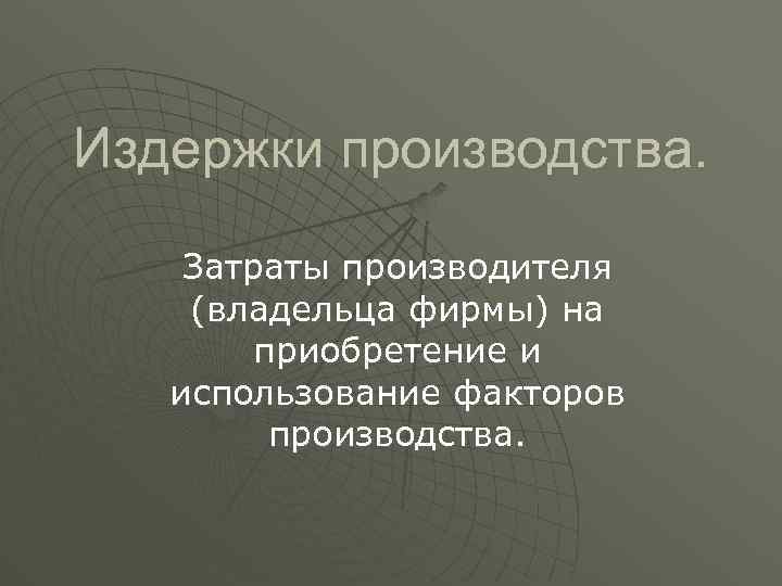 Издержки производства. Затраты производителя (владельца фирмы) на приобретение и использование факторов производства. 