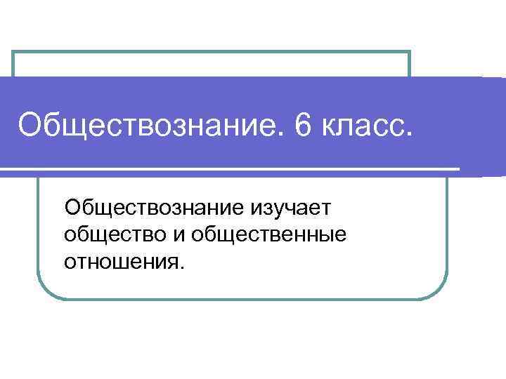 Обществознание. 6 класс. Обществознание изучает общество и общественные отношения. 