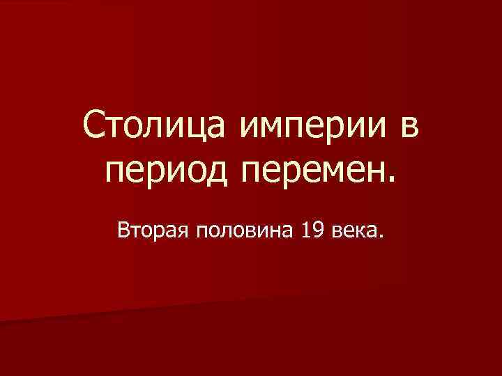 Столица империи в период перемен. Вторая половина 19 века. 