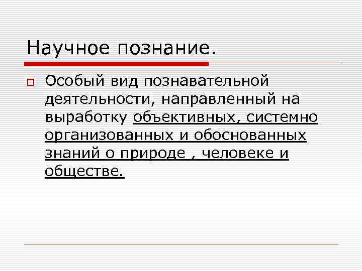 Научное познание. o Особый вид познавательной деятельности, направленный на выработку объективных, системно организованных и