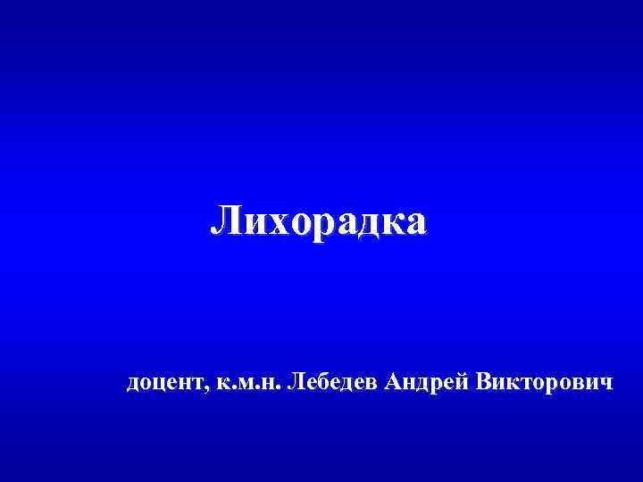 Лихорадка доцент, к. м. н. Лебедев Андрей Викторович 