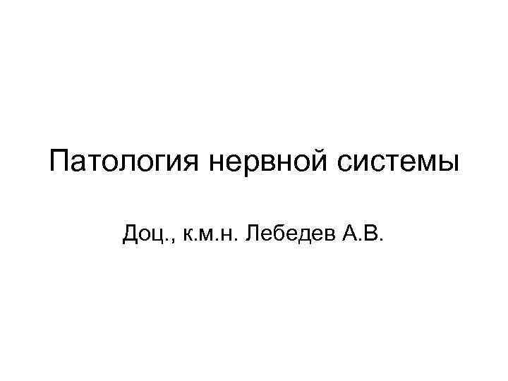 Патология нервной системы Доц. , к. м. н. Лебедев А. В. 