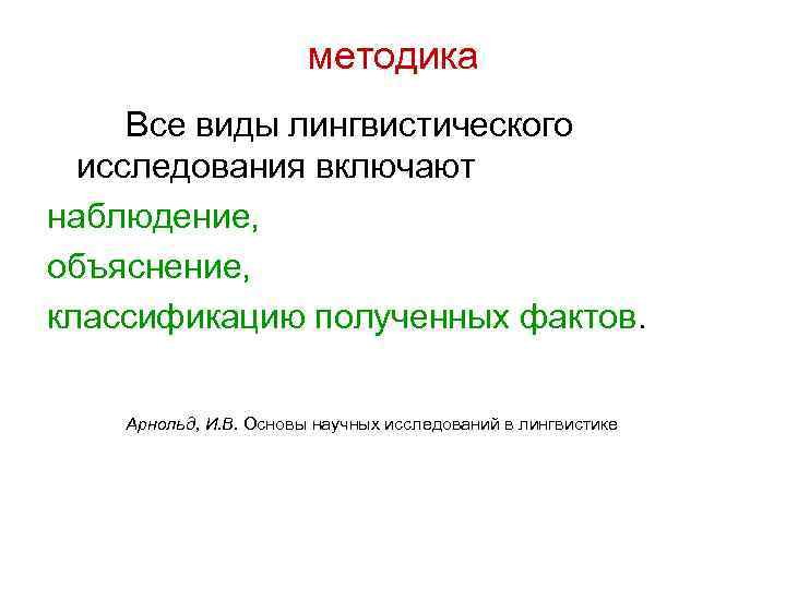 методика Все виды лингвистического исследования включают наблюдение, объяснение, классификацию полученных фактов. Арнольд, И. В.