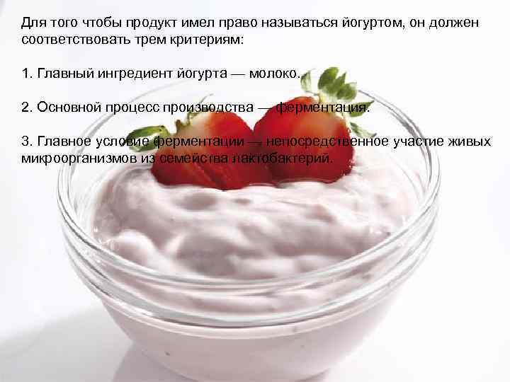 Для того чтобы продукт имел право называться йогуртом, он должен соответствовать трем критериям: 1.