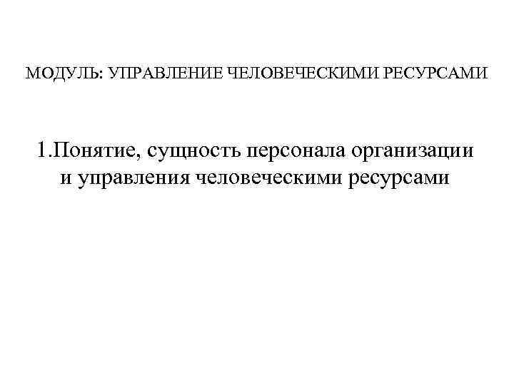 МОДУЛЬ: УПРАВЛЕНИЕ ЧЕЛОВЕЧЕСКИМИ РЕСУРСАМИ 1. Понятие, сущность персонала организации и управления человеческими ресурсами 