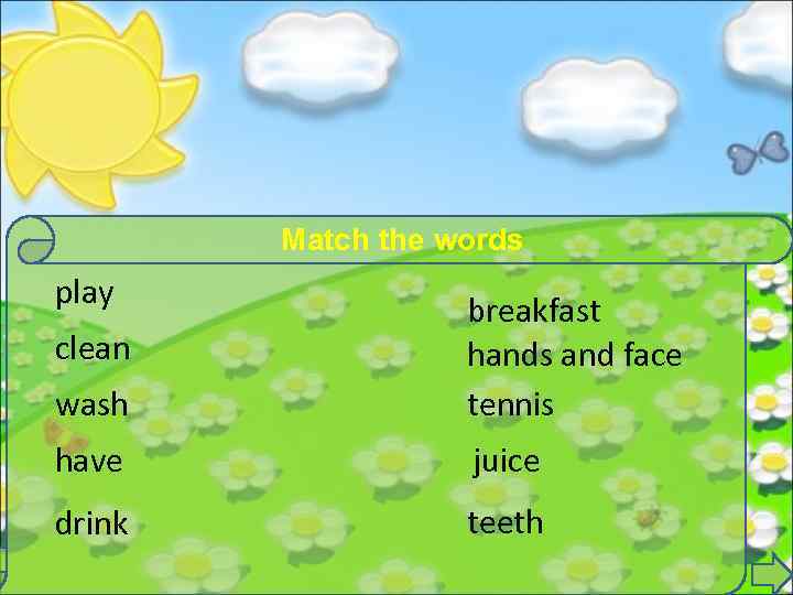 Match the words play wash breakfast hands and face tennis have juice drink teeth
