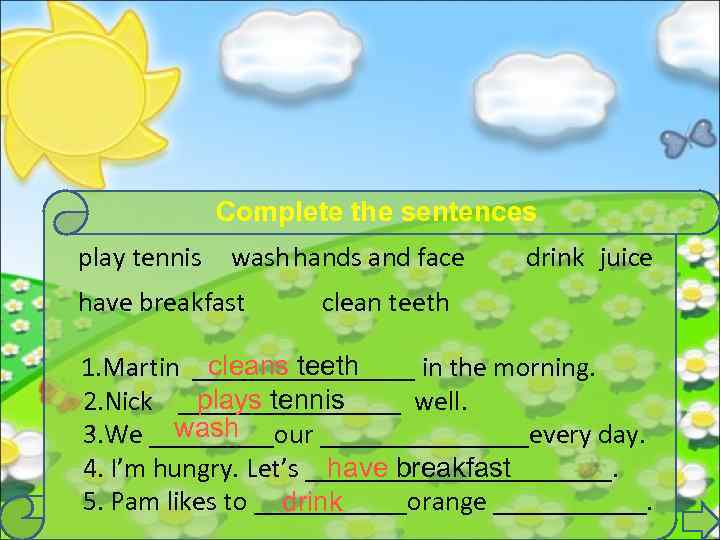 Complete the sentences play tennis wash hands and face have breakfast drink juice clean