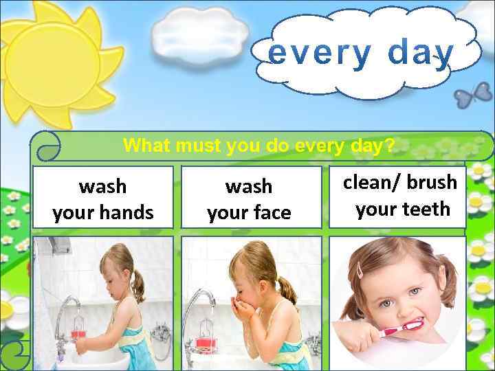 What must you do every day? wash your hands wash your face clean/ brush