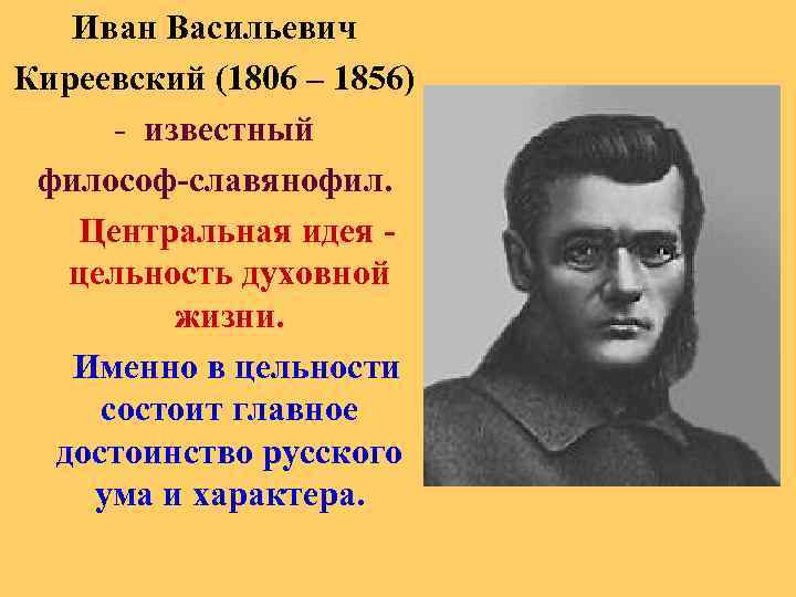 Иван Васильевич Киреевский (1806 – 1856) - известный философ-славянофил. Центральная идея - цельность духовной