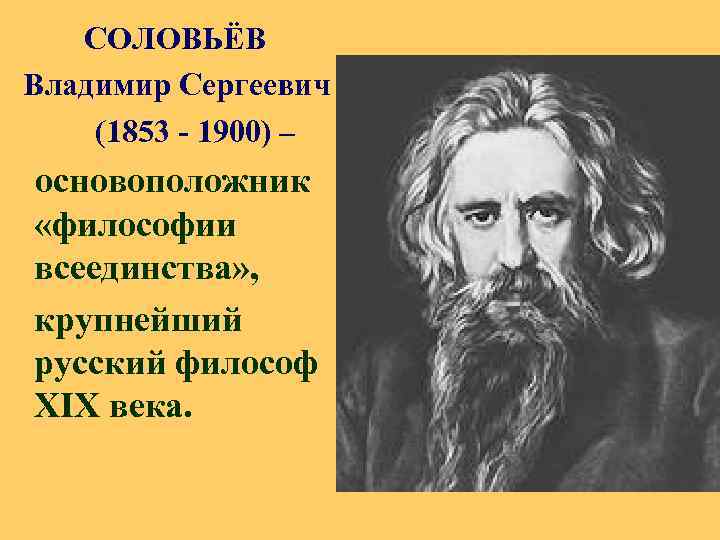 СОЛОВЬЁВ Владимир Сергеевич (1853 - 1900) – основоположник «философии всеединства» , крупнейший русский философ
