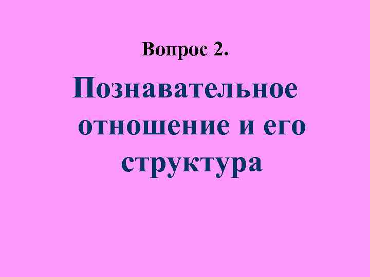 Вопрос 2. Познавательное отношение и его структура Вопрос 2. Познавательное отношение и его структура