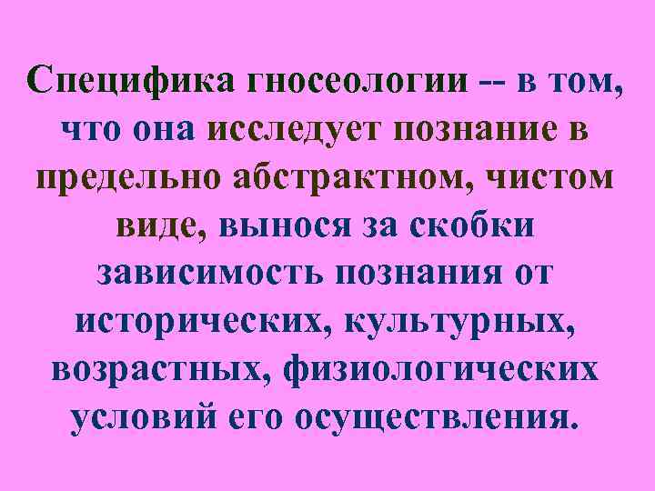Специфика гносеологии -- в том, что она исследует познание в предельно абстрактном, чистом Специфика гносеологии -- в том, что она исследует познание в предельно абстрактном, чистом
