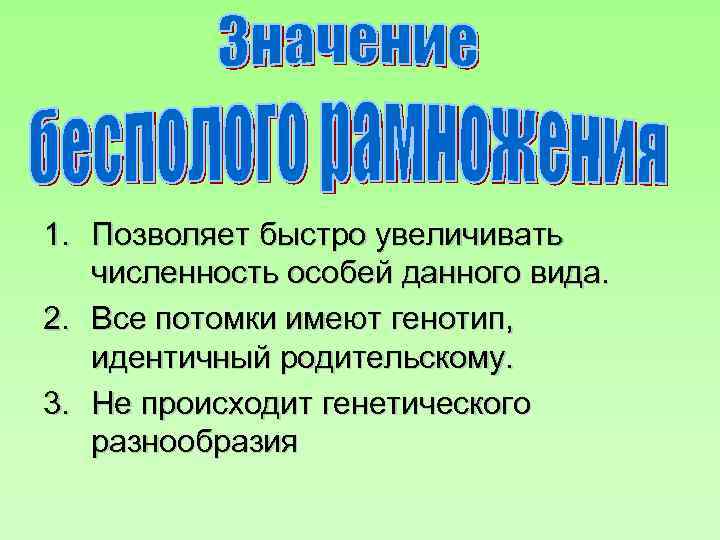 1. Позволяет быстро увеличивать численность особей данного вида. 2. Все потомки имеют генотип, идентичный