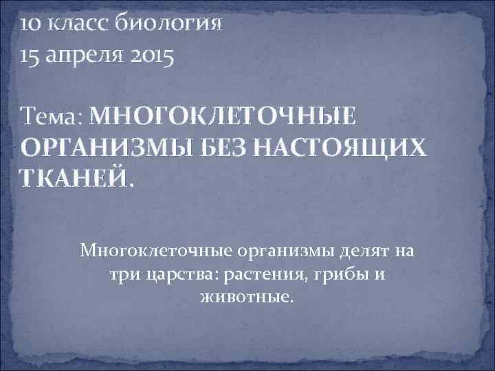 10 класс биология 15 апреля 2015 Тема: МНОГОКЛЕТОЧНЫЕ ОРГАНИЗМЫ БЕЗ НАСТОЯЩИХ ТКАНЕЙ. Многоклеточные организмы