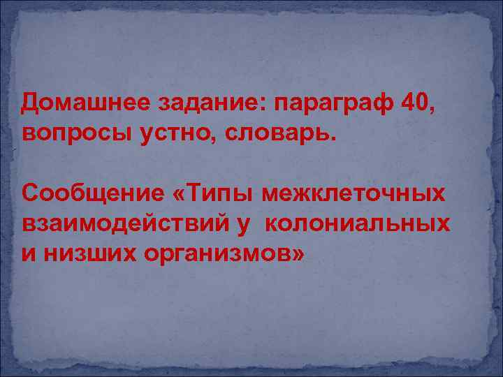 Домашнее задание: параграф 40, вопросы устно, словарь. Сообщение «Типы межклеточных взаимодействий у колониальных и