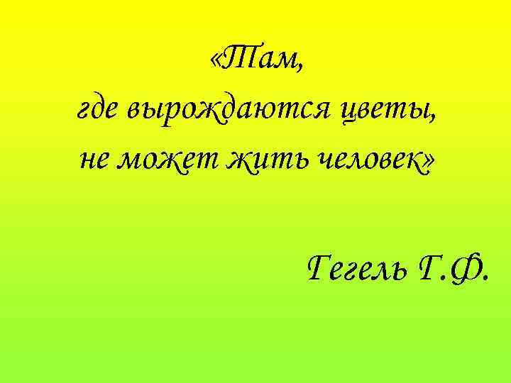  «Там, где вырождаются цветы, не может жить человек» Гегель Г. Ф. 