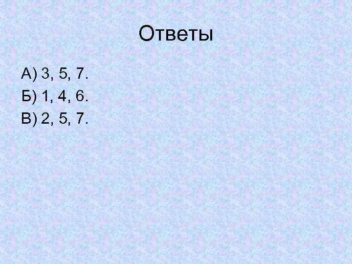Ответы А) 3, 5, 7. Б) 1, 4, 6. В) 2, 5, 7. 
